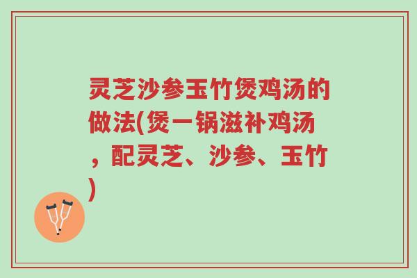 灵芝沙参玉竹煲鸡汤的做法(煲一锅滋补鸡汤,配灵芝、沙参、玉竹)-第1张图片-超越 灵芝沙参玉竹煲鸡汤的做法(煲一锅滋补鸡汤,配灵芝、沙参、玉竹)-第1张图片-超越