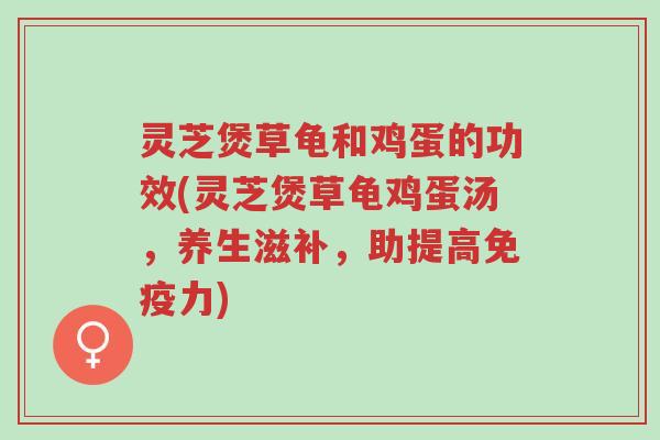 灵芝煲草龟和鸡蛋的功效(灵芝煲草龟鸡蛋汤,养生滋补,助提高免疫力)-第1张图片-超越 灵芝煲草龟和鸡蛋的功效(灵芝煲草龟鸡蛋汤,养生滋补,助提高免疫力)-第1张图片-超越