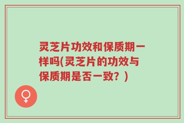 灵芝片功效和保质期一样吗(灵芝片的功效与保质期是否一致?)-第1张图片-超越 灵芝片功效和保质期一样吗(灵芝片的功效与保质期是否一致?)-第1张图片-超越