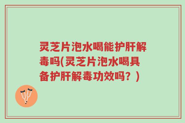 灵芝片泡水喝能护肝解毒吗(灵芝片泡水喝具备护肝解毒功效吗?)-第1张图片-超越 灵芝片泡水喝能护肝解毒吗(灵芝片泡水喝具备护肝解毒功效吗?)-第1张图片-超越