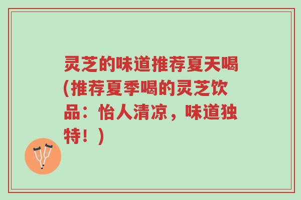 灵芝的味道推荐夏天喝(推荐夏季喝的灵芝饮品:怡人清凉,味道独特!)-第1张图片-超越 灵芝的味道推荐夏天喝(推荐夏季喝的灵芝饮品:怡人清凉,味道独特!)-第1张图片-超越