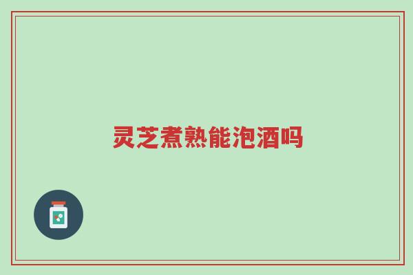 灵芝煮熟能泡酒吗-第1张图片-超越 灵芝煮熟能泡酒吗-第1张图片-超越