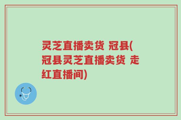 灵芝直播卖货 冠县(冠县灵芝直播卖货 走红直播间)-第1张图片-超越