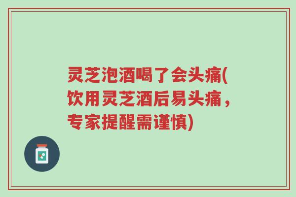 灵芝泡酒喝了会头痛(饮用灵芝酒后易头痛,专家提醒需谨慎)-第1张图片-超越 灵芝泡酒喝了会头痛(饮用灵芝酒后易头痛,专家提醒需谨慎)-第1张图片-超越