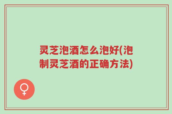 灵芝泡酒怎么泡好(泡制灵芝酒的正确方法)-第1张图片-超越 灵芝泡酒怎么泡好(泡制灵芝酒的正确方法)-第1张图片-超越