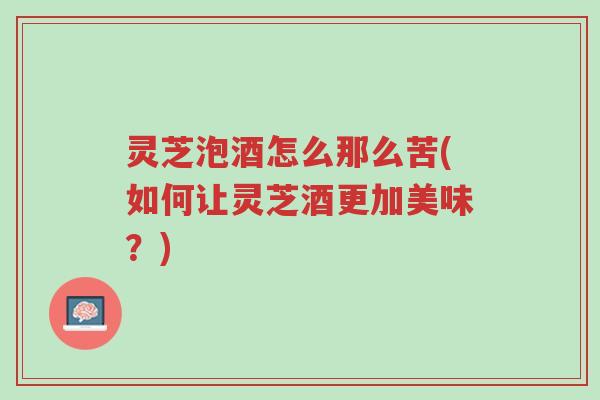 灵芝泡酒怎么那么苦(如何让灵芝酒更加美味?)-第1张图片-超越 灵芝泡酒怎么那么苦(如何让灵芝酒更加美味?)-第1张图片-超越