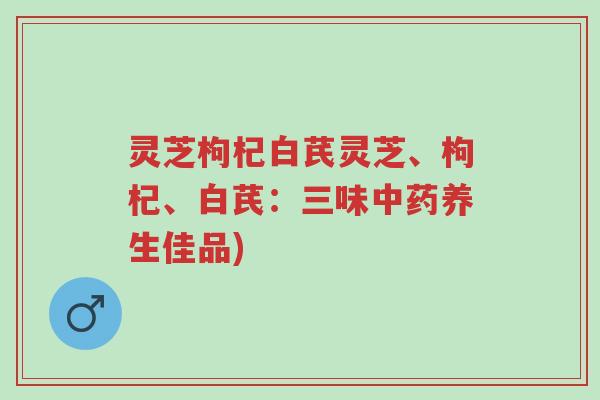 灵芝枸杞白芪灵芝、枸杞、白芪:三味中药养生佳品)-第1张图片-超越 灵芝枸杞白芪灵芝、枸杞、白芪:三味中药养生佳品)-第1张图片-超越