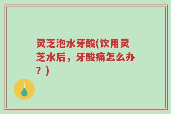 灵芝泡水牙酸(饮用灵芝水后,牙酸痛怎么办?)-第1张图片-超越 灵芝泡水牙酸(饮用灵芝水后,牙酸痛怎么办?)-第1张图片-超越