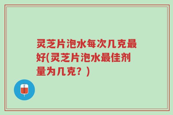 灵芝片泡水每次几克最好(灵芝片泡水最佳剂量为几克?)-第1张图片-超越 灵芝片泡水每次几克最好(灵芝片泡水最佳剂量为几克?)-第1张图片-超越