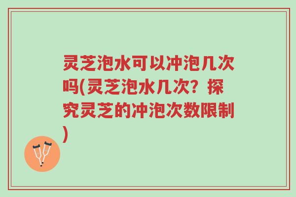 灵芝泡水可以冲泡几次吗(灵芝泡水几次?探究灵芝的冲泡次数限制)-第1张图片-超越 灵芝泡水可以冲泡几次吗(灵芝泡水几次?探究灵芝的冲泡次数限制)-第1张图片-超越