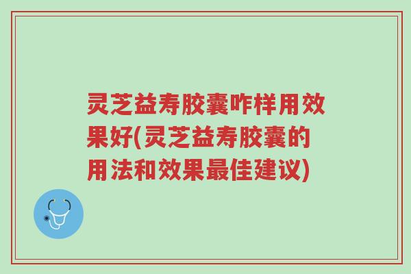 灵芝益寿胶囊咋样用效果好(灵芝益寿胶囊的用法和效果最佳建议)-第1张图片-超越