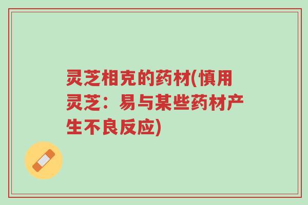灵芝相克的药材(慎用灵芝：易与某些药材产生不良反应)-第1张图片-超越
