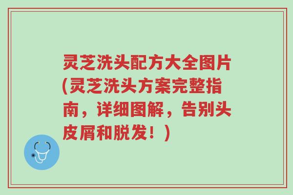 灵芝洗头配方大全图片(灵芝洗头方案完整指南,详细图解,告别头皮屑和脱发!)-第1张图片-超越 灵芝洗头配方大全图片(灵芝洗头方案完整指南,详细图解,告别头皮屑和脱发!)-第1张图片-超越