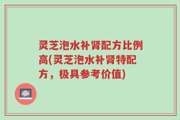 灵芝泡水补肾配方比例高(灵芝泡水补肾特配方,极具参考价值)-第1张图片-超越 灵芝泡水补肾配方比例高(灵芝泡水补肾特配方,极具参考价值)-第1张图片-超越
