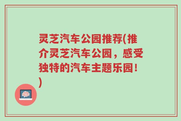 灵芝汽车公园推荐(推介灵芝汽车公园，感受独特的汽车主题乐园！)-第1张图片-超越