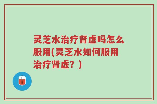 灵芝水治疗肾虚吗怎么服用(灵芝水如何服用治疗肾虚?)-第1张图片-超越 灵芝水治疗肾虚吗怎么服用(灵芝水如何服用治疗肾虚?)-第1张图片-超越