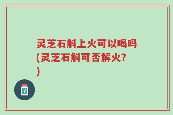 灵芝石斛上火可以喝吗(灵芝石斛可否解火?)-第1张图片-超越 灵芝石斛上火可以喝吗(灵芝石斛可否解火?)-第1张图片-超越