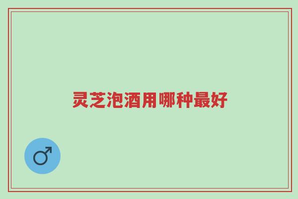 灵芝泡酒用哪种最好-第1张图片-超越
