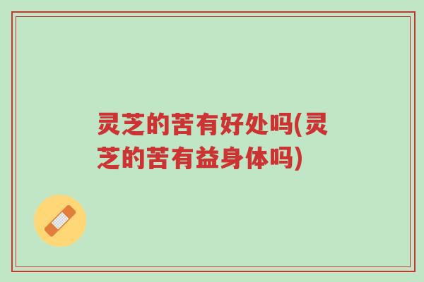 灵芝的苦有好处吗(灵芝的苦有益身体吗)-第1张图片-超越 灵芝的苦有好处吗(灵芝的苦有益身体吗)-第1张图片-超越