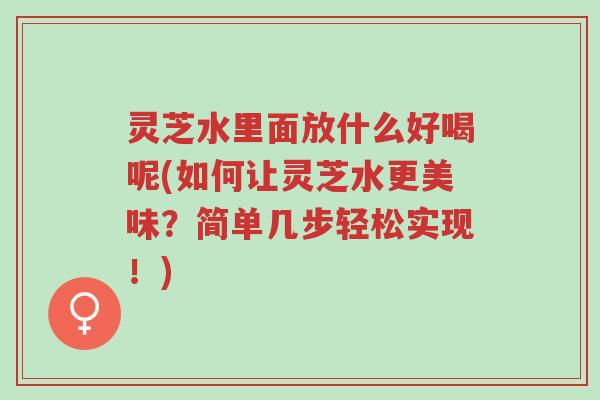 灵芝水里面放什么好喝呢(如何让灵芝水更美味?简单几步轻松实现!)-第1张图片-超越 灵芝水里面放什么好喝呢(如何让灵芝水更美味?简单几步轻松实现!)-第1张图片-超越
