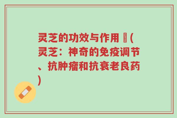灵芝的功效与作用↗(灵芝:神奇的免疫调节、抗肿瘤和抗衰老良药)-第1张图片-超越 灵芝的功效与作用↗(灵芝:神奇的免疫调节、抗肿瘤和抗衰老良药)-第1张图片-超越