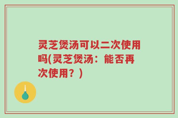 灵芝煲汤可以二次使用吗(灵芝煲汤:能否再次使用?)-第1张图片-超越 灵芝煲汤可以二次使用吗(灵芝煲汤:能否再次使用?)-第1张图片-超越