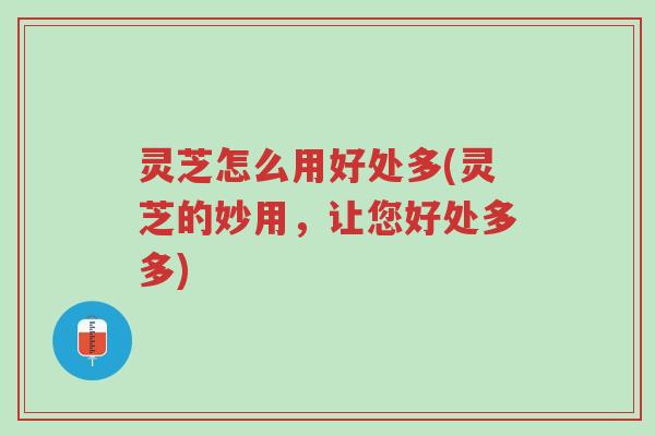 灵芝怎么用好处多(灵芝的妙用，让您好处多多)-第1张图片-超越