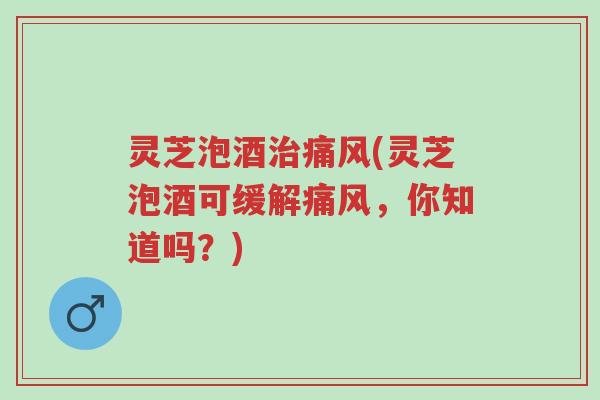 灵芝泡酒治痛风(灵芝泡酒可缓解痛风，你知道吗？)-第1张图片-超越
