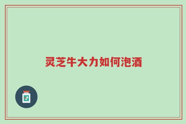 灵芝牛大力如何泡酒-第1张图片-超越 灵芝牛大力如何泡酒-第1张图片-超越