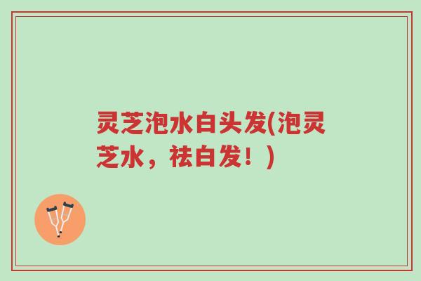灵芝泡水白头发(泡灵芝水,祛白发!)-第1张图片-超越 灵芝泡水白头发(泡灵芝水,祛白发!)-第1张图片-超越
