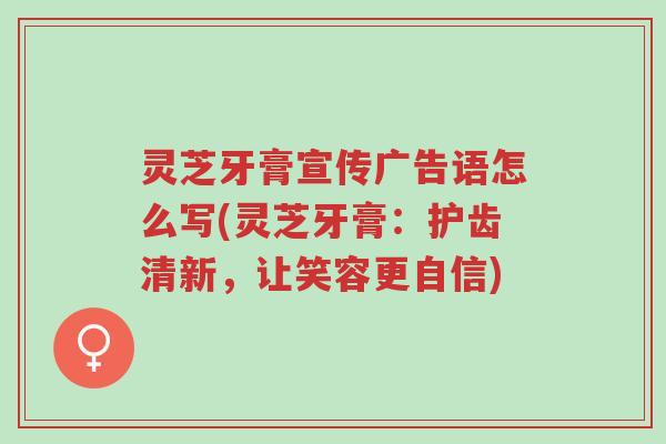灵芝牙膏宣传广告语怎么写(灵芝牙膏：护齿清新，让笑容更自信)-第1张图片-超越