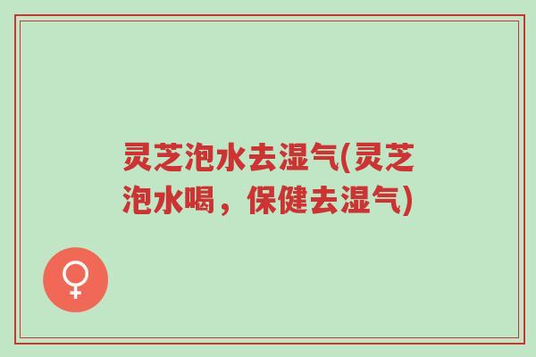 灵芝泡水去湿气(灵芝泡水喝，保健去湿气)-第1张图片-超越