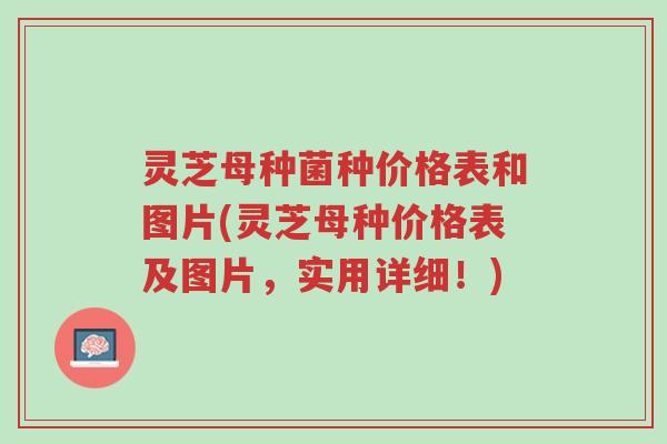 灵芝母种菌种价格表和图片(灵芝母种价格表及图片，实用详细！)-第1张图片-超越