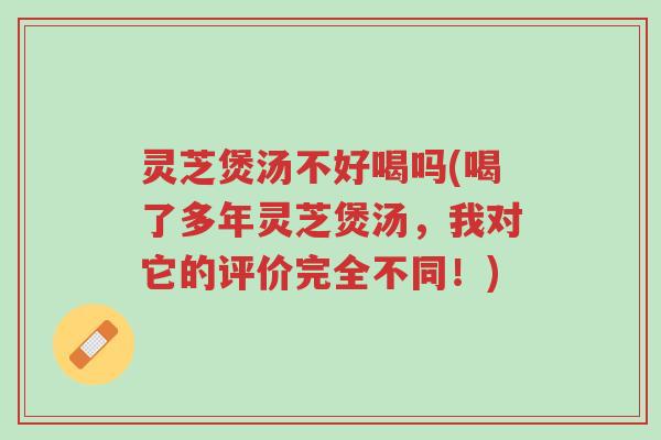 灵芝煲汤不好喝吗(喝了多年灵芝煲汤，我对它的评价完全不同！)-第1张图片-超越