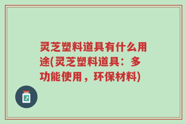 灵芝塑料道具有什么用途(灵芝塑料道具：多功能使用，环保材料)-第1张图片-超越