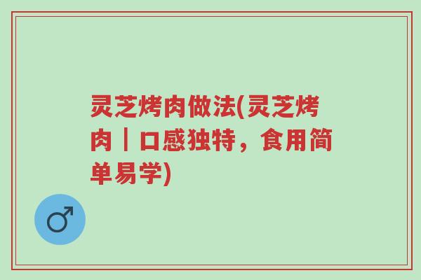 灵芝烤肉做法(灵芝烤肉｜口感独特，食用简单易学)-第1张图片-超越