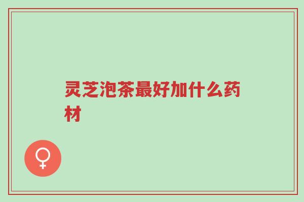 灵芝泡茶最好加什么药材-第1张图片-超越 灵芝泡茶最好加什么药材-第1张图片-超越