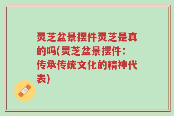 灵芝盆景摆件灵芝是真的吗(灵芝盆景摆件：传承传统文化的精神代表)-第1张图片-超越