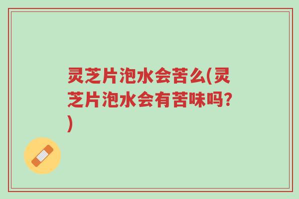 灵芝片泡水会苦么(灵芝片泡水会有苦味吗?)-第1张图片-超越 灵芝片泡水会苦么(灵芝片泡水会有苦味吗?)-第1张图片-超越