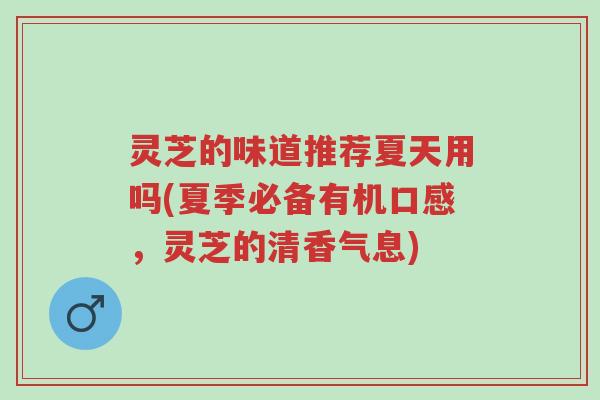 灵芝的味道推荐夏天用吗(夏季必备有机口感，灵芝的清香气息)-第1张图片-超越
