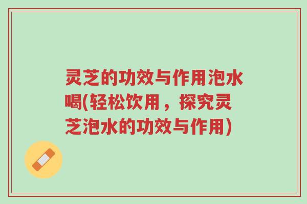 灵芝的功效与作用泡水喝(轻松饮用,探究灵芝泡水的功效与作用)-第1张图片-超越 灵芝的功效与作用泡水喝(轻松饮用,探究灵芝泡水的功效与作用)-第1张图片-超越