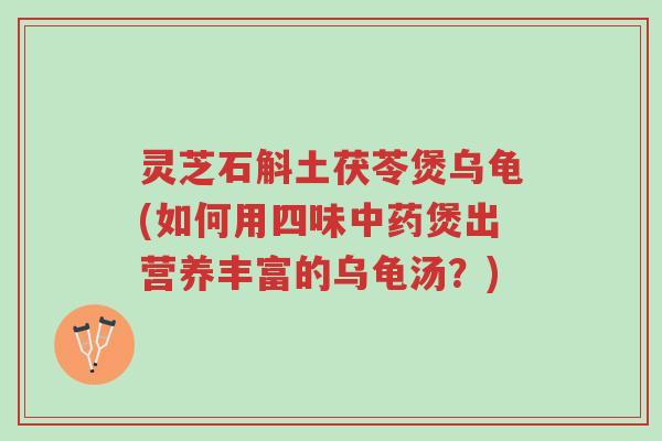 灵芝石斛土茯苓煲乌龟(如何用四味中药煲出营养丰富的乌龟汤?)-第1张图片-超越 灵芝石斛土茯苓煲乌龟(如何用四味中药煲出营养丰富的乌龟汤?)-第1张图片-超越