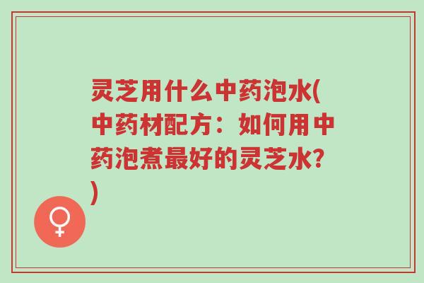 灵芝用什么中药泡水(中药材配方:如何用中药泡煮最好的灵芝水?)-第1张图片-超越 灵芝用什么中药泡水(中药材配方:如何用中药泡煮最好的灵芝水?)-第1张图片-超越