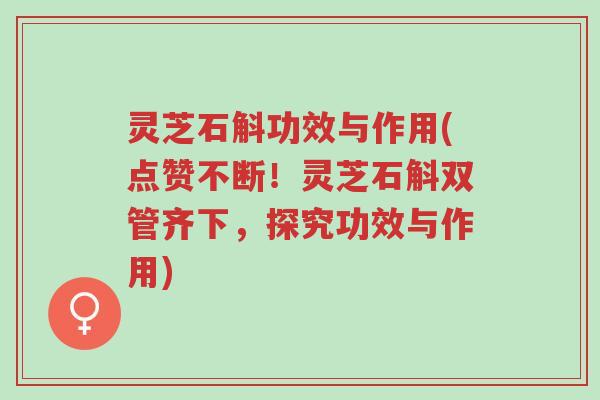灵芝石斛功效与作用(点赞不断！灵芝石斛双管齐下，探究功效与作用)-第1张图片-超越