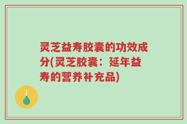 灵芝益寿胶囊的功效成分(灵芝胶囊:延年益寿的营养补充品)-第1张图片-超越 灵芝益寿胶囊的功效成分(灵芝胶囊:延年益寿的营养补充品)-第1张图片-超越