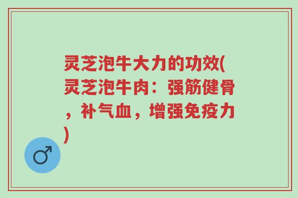 灵芝泡牛大力的功效(灵芝泡牛肉：强筋健骨，补气血，增强免疫力)-第1张图片-超越