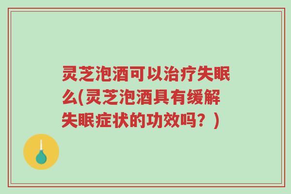 灵芝泡酒可以治疗失眠么(灵芝泡酒具有缓解失眠症状的功效吗？)-第1张图片-超越