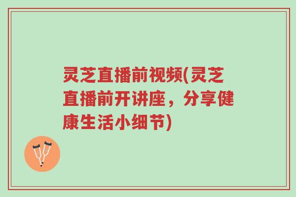 灵芝直播前视频(灵芝直播前开讲座，分享健康生活小细节)-第1张图片-超越