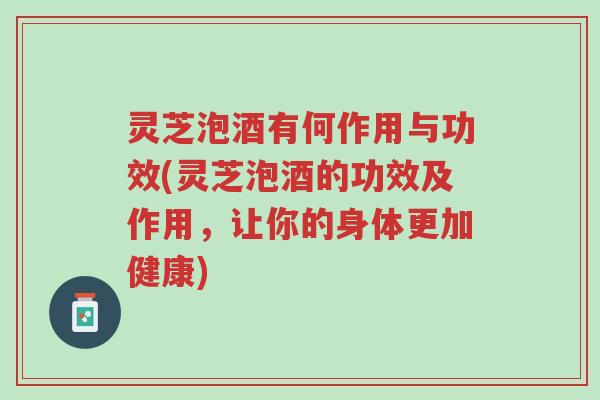 灵芝泡酒有何作用与功效(灵芝泡酒的功效及作用,让你的身体更加健康)-第1张图片-超越 灵芝泡酒有何作用与功效(灵芝泡酒的功效及作用,让你的身体更加健康)-第1张图片-超越