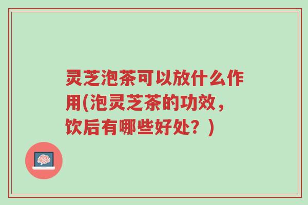 灵芝泡茶可以放什么作用(泡灵芝茶的功效,饮后有哪些好处?)-第1张图片-超越 灵芝泡茶可以放什么作用(泡灵芝茶的功效,饮后有哪些好处?)-第1张图片-超越